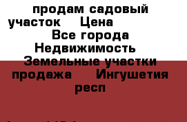 продам садовый участок  › Цена ­ 199 000 - Все города Недвижимость » Земельные участки продажа   . Ингушетия респ.